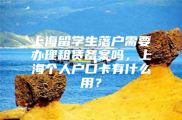 上海留学生落户需要办理租赁备案吗，上海个人户口卡有什么用？