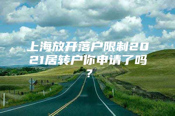 上海放开落户限制2021居转户你申请了吗？