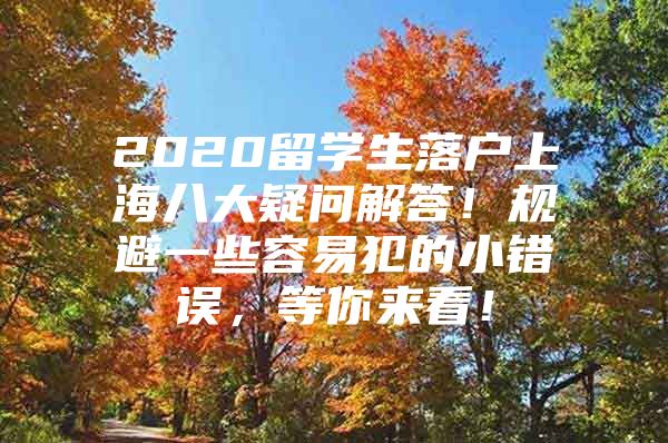 2020留学生落户上海八大疑问解答！规避一些容易犯的小错误，等你来看！