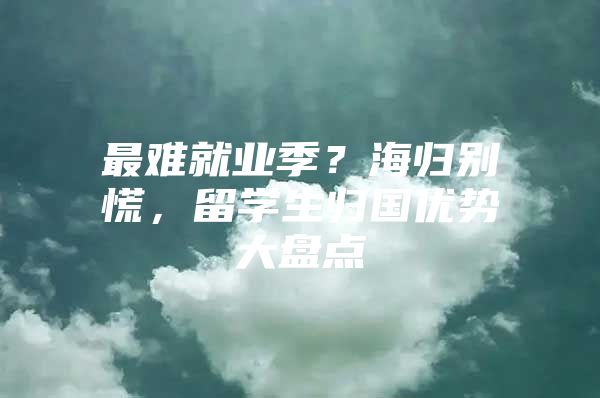 最难就业季？海归别慌，留学生归国优势大盘点