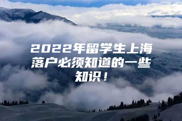 2022年留学生上海落户必须知道的一些知识！