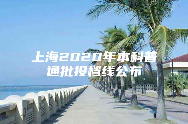 上海2020年本科普通批投档线公布