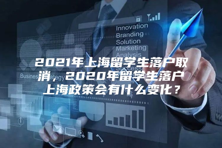 2021年上海留学生落户取消，2020年留学生落户上海政策会有什么变化？