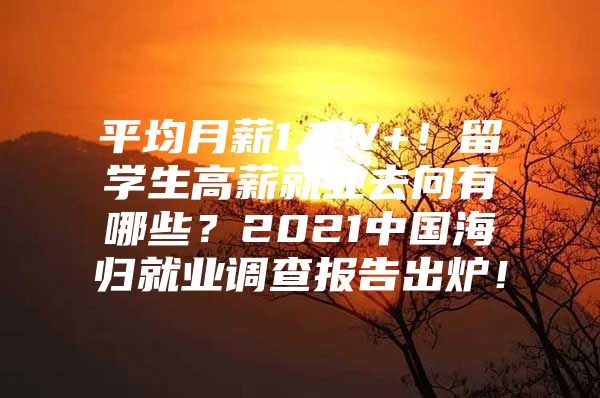 平均月薪1.3W+！留学生高薪就业去向有哪些？2021中国海归就业调查报告出炉！