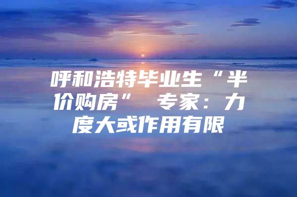 呼和浩特毕业生“半价购房” 专家：力度大或作用有限