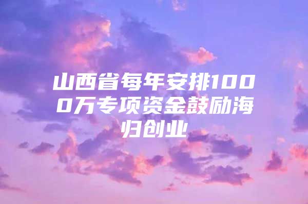 山西省每年安排1000万专项资金鼓励海归创业