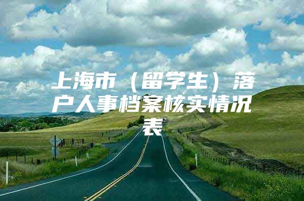 上海市（留学生）落户人事档案核实情况表