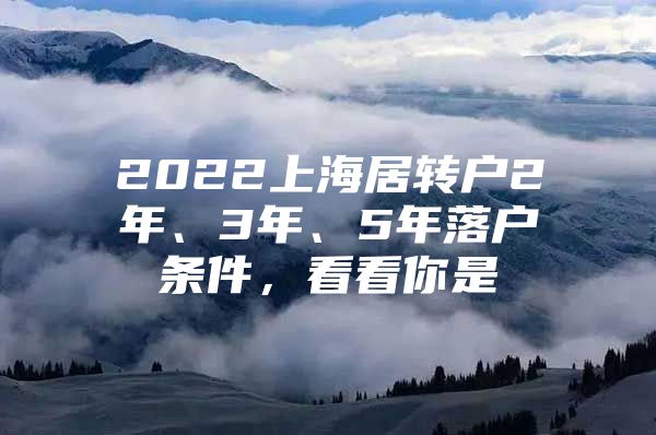 2022上海居转户2年、3年、5年落户条件，看看你是