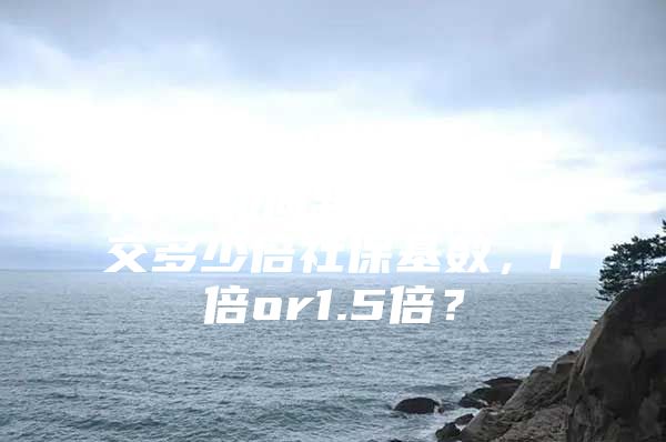 2022留学生落户上海，如何判断自己是交多少倍社保基数，1倍or1.5倍？