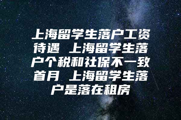 上海留学生落户工资待遇 上海留学生落户个税和社保不一致首月 上海留学生落户是落在租房