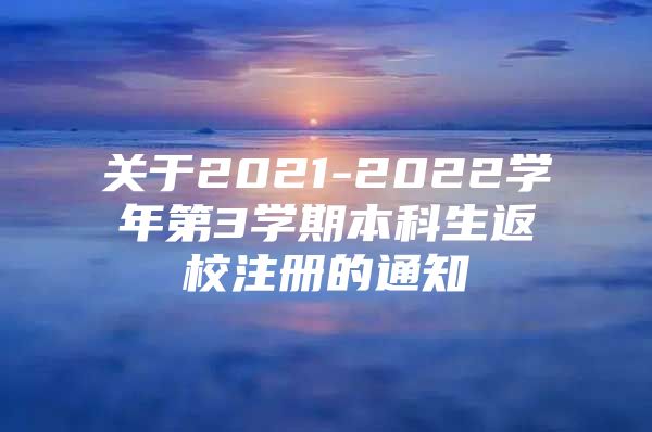 关于2021-2022学年第3学期本科生返校注册的通知