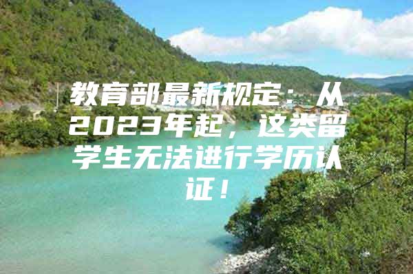 教育部最新规定：从2023年起，这类留学生无法进行学历认证！