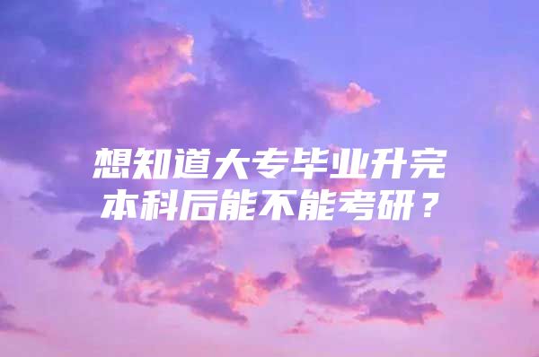 想知道大专毕业升完本科后能不能考研？