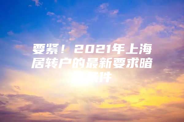 要紧！2021年上海居转户的最新要求暗藏条件