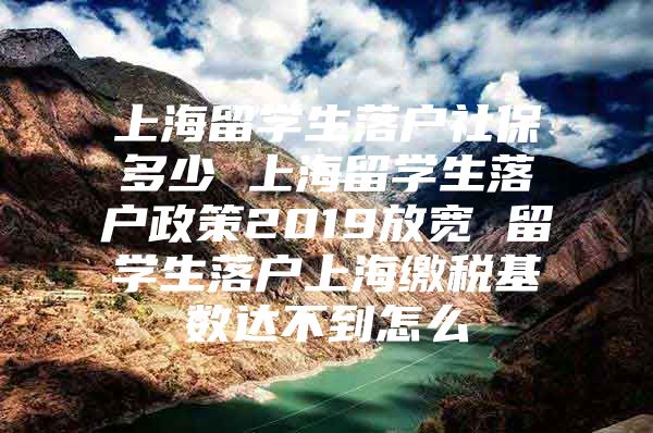 上海留学生落户社保多少 上海留学生落户政策2019放宽 留学生落户上海缴税基数达不到怎么