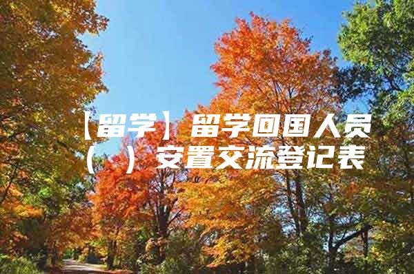 【留学】留学回国人员（ ）安置交流登记表