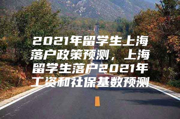 2021年留学生上海落户政策预测，上海留学生落户2021年工资和社保基数预测