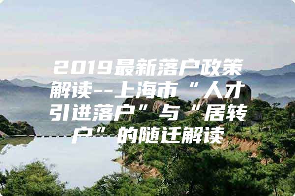 2019最新落户政策解读--上海市“人才引进落户”与“居转户”的随迁解读