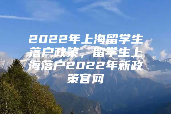 2022年上海留学生落户政策，留学生上海落户2022年新政策官网