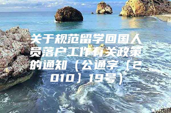 关于规范留学回国人员落户工作有关政策的通知（公通字﹝2010﹞19号）