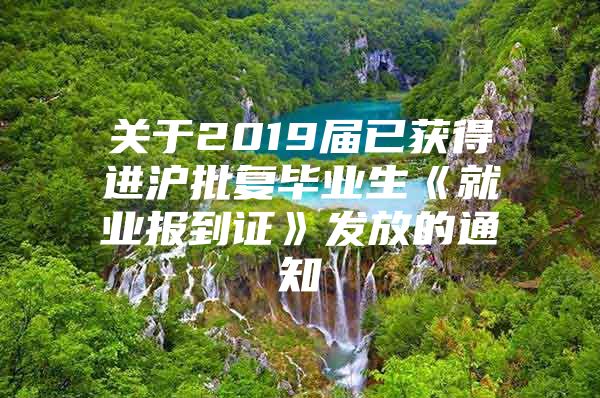 关于2019届已获得进沪批复毕业生《就业报到证》发放的通知