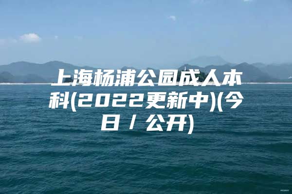 上海杨浦公园成人本科(2022更新中)(今日／公开)