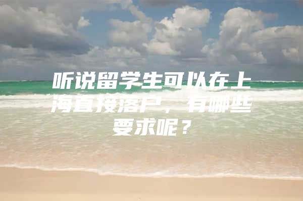 听说留学生可以在上海直接落户，有哪些要求呢？