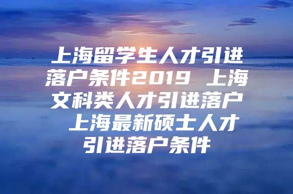 上海留学生人才引进落户条件2019 上海文科类人才引进落户 上海最新硕士人才引进落户条件