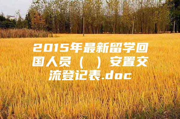 2015年最新留学回国人员（ ）安置交流登记表.doc