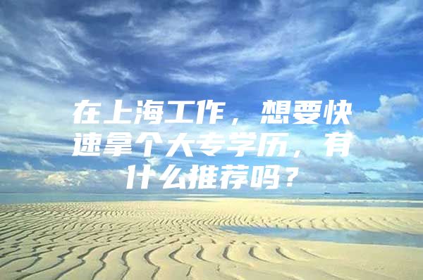 在上海工作，想要快速拿个大专学历，有什么推荐吗？