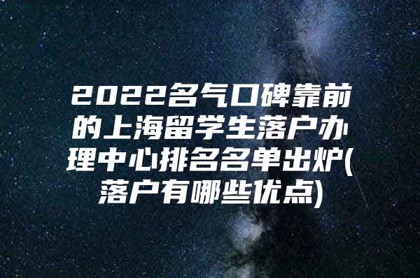 2022名气口碑靠前的上海留学生落户办理中心排名名单出炉(落户有哪些优点)