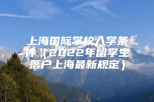 上海国际学校入学条件（2022年留学生落户上海最新规定）