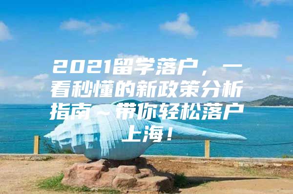 2021留学落户，一看秒懂的新政策分析指南～带你轻松落户上海！