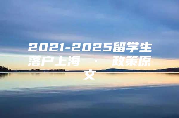 2021-2025留学生落户上海 · 政策原文