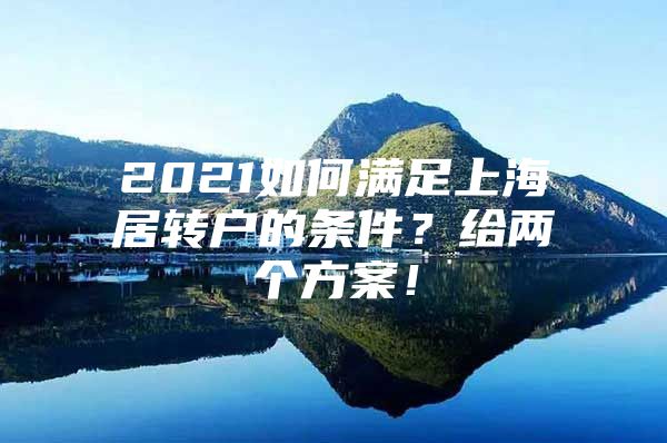 2021如何满足上海居转户的条件？给两个方案！