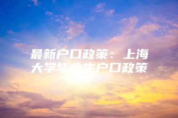 最新户口政策：上海大学毕业生户口政策