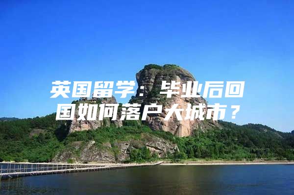 英国留学：毕业后回国如何落户大城市？