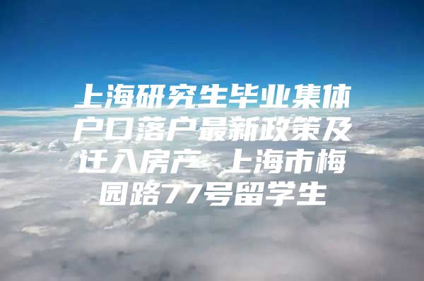 上海研究生毕业集体户口落户最新政策及迁入房产 上海市梅园路77号留学生