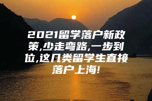 2021留学落户新政策,少走弯路,一步到位,这几类留学生直接落户上海!