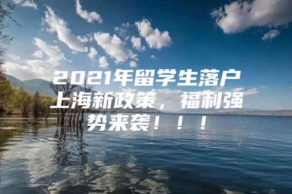 2021年留学生落户上海新政策，福利强势来袭！！！