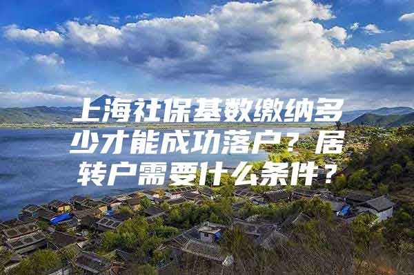 上海社保基数缴纳多少才能成功落户？居转户需要什么条件？