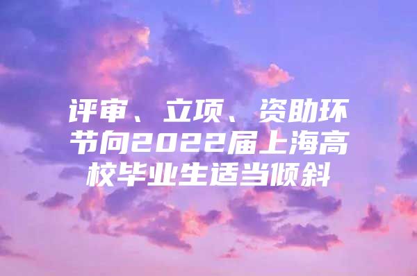 评审、立项、资助环节向2022届上海高校毕业生适当倾斜