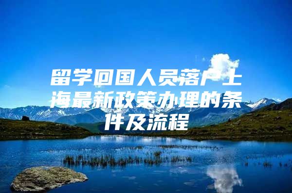 留学回国人员落户上海最新政策办理的条件及流程