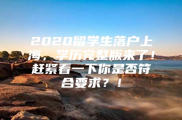 2020留学生落户上海，学历完整版来了！赶紧看一下你是否符合要求？！