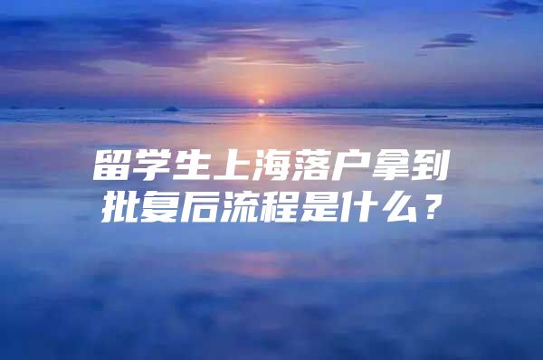 留学生上海落户拿到批复后流程是什么？