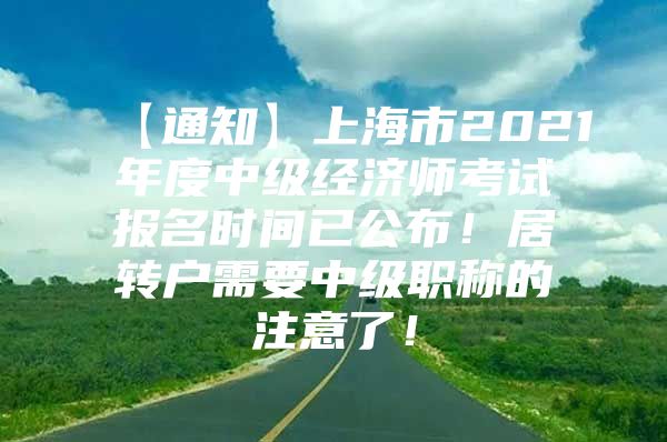 【通知】上海市2021年度中级经济师考试报名时间已公布！居转户需要中级职称的注意了！