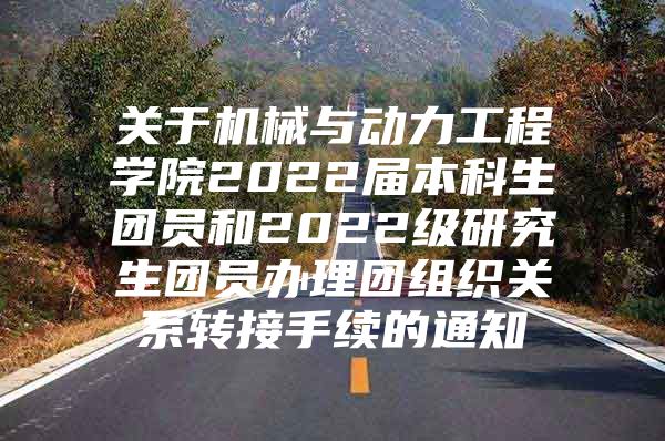 关于机械与动力工程学院2022届本科生团员和2022级研究生团员办理团组织关系转接手续的通知