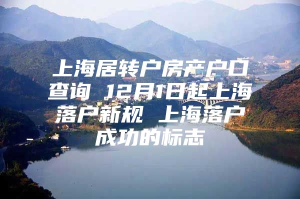 上海居转户房产户口查询 12月1日起上海落户新规 上海落户成功的标志