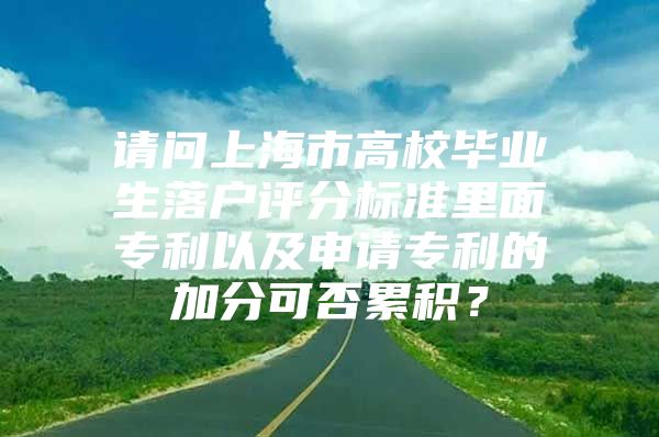 请问上海市高校毕业生落户评分标准里面专利以及申请专利的加分可否累积？