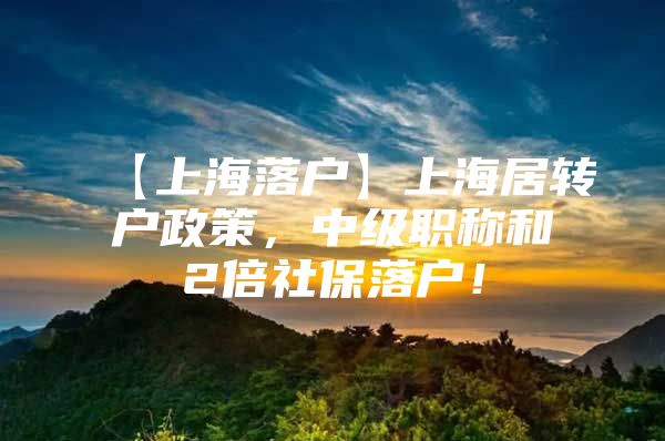 【上海落户】上海居转户政策，中级职称和2倍社保落户！